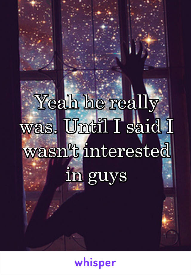 Yeah he really was. Until I said I wasn't interested in guys