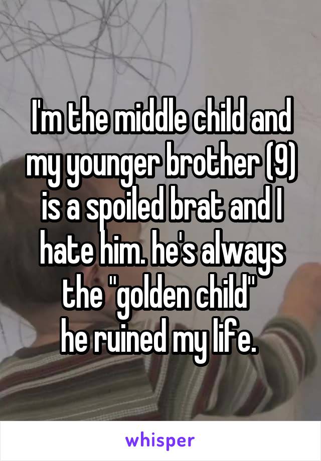 I'm the middle child and my younger brother (9) is a spoiled brat and I hate him. he's always the "golden child" 
he ruined my life. 