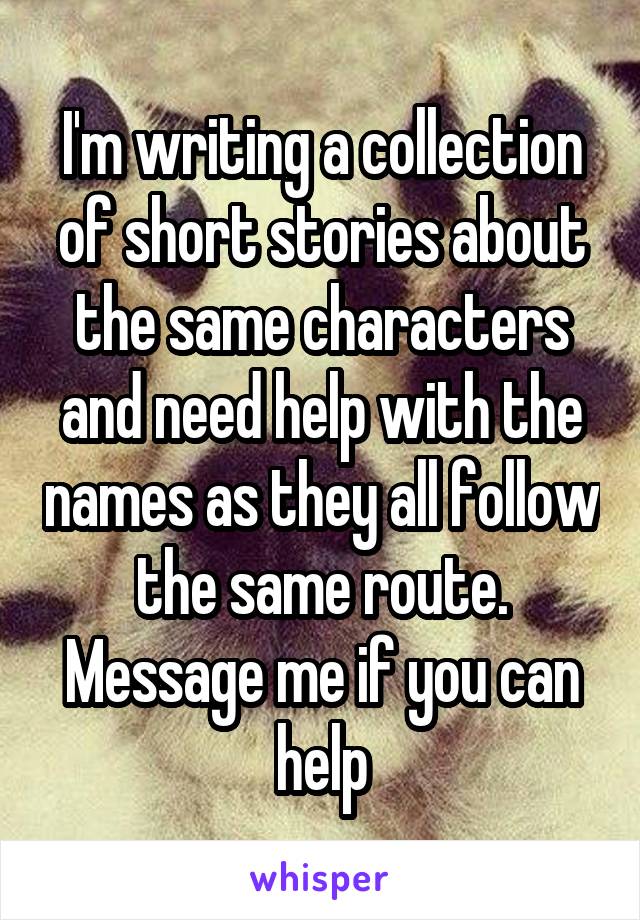 I'm writing a collection of short stories about the same characters and need help with the names as they all follow the same route. Message me if you can help