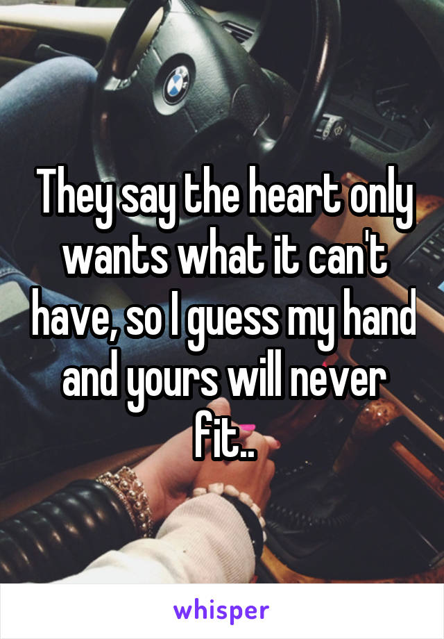 They say the heart only wants what it can't have, so I guess my hand and yours will never fit..