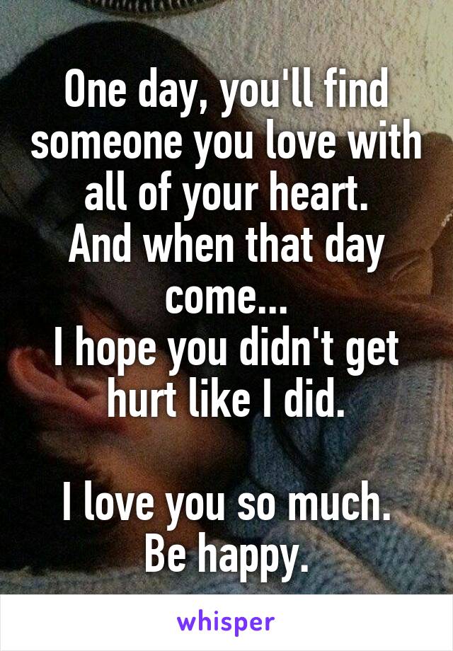 One day, you'll find someone you love with all of your heart.
And when that day come...
I hope you didn't get hurt like I did.

I love you so much.
Be happy.