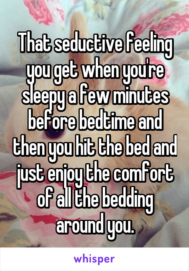 That seductive feeling you get when you're sleepy a few minutes before bedtime and then you hit the bed and just enjoy the comfort of all the bedding around you.