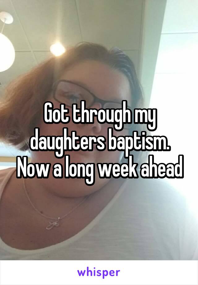 Got through my daughters baptism. Now a long week ahead