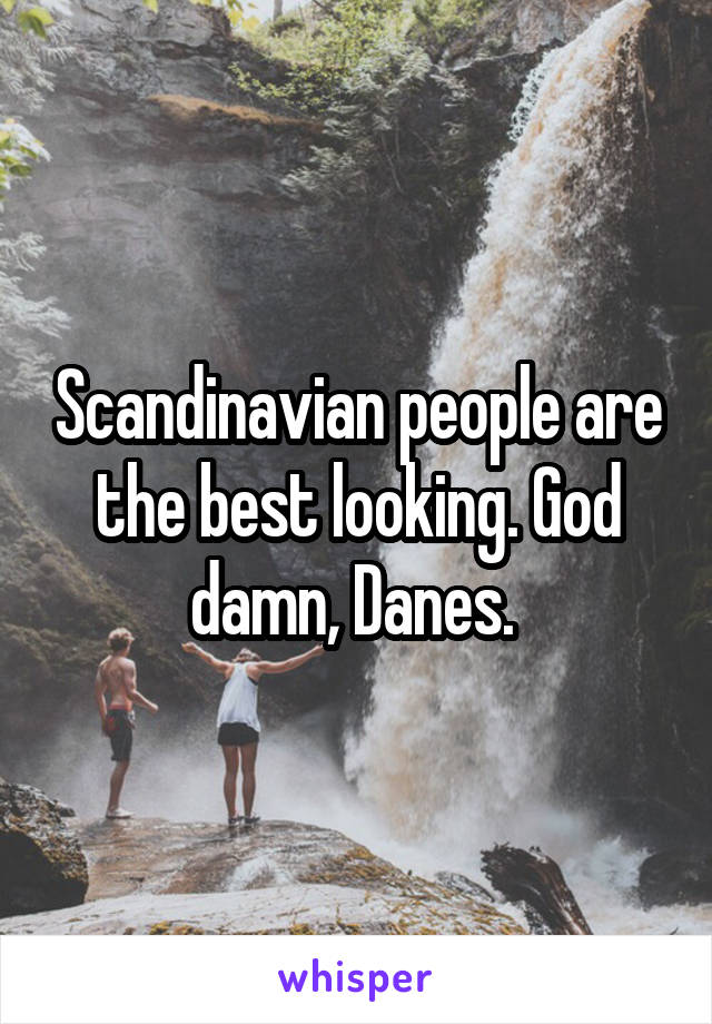 Scandinavian people are the best looking. God damn, Danes. 