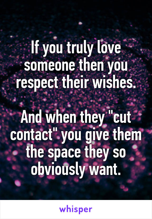 If you truly love someone then you respect their wishes.

And when they "cut contact" you give them the space they so obviously want.