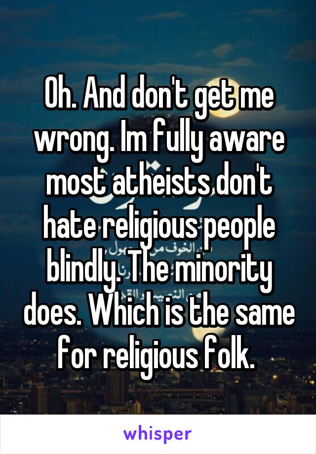 Oh. And don't get me wrong. Im fully aware most atheists don't hate religious people blindly. The minority does. Which is the same for religious folk. 