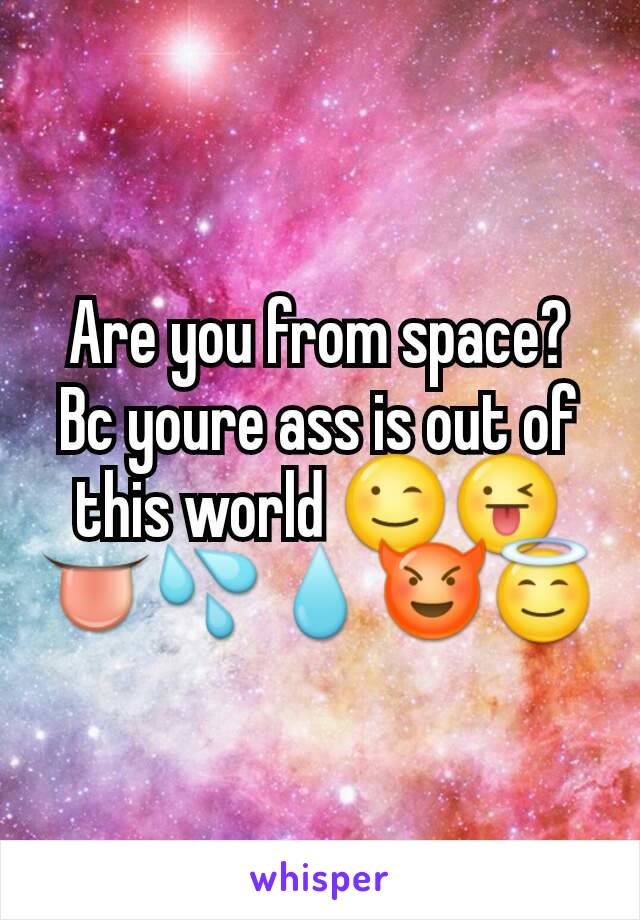 Are you from space? Bc youre ass is out of this world 😉😜👅💦💧😈😇