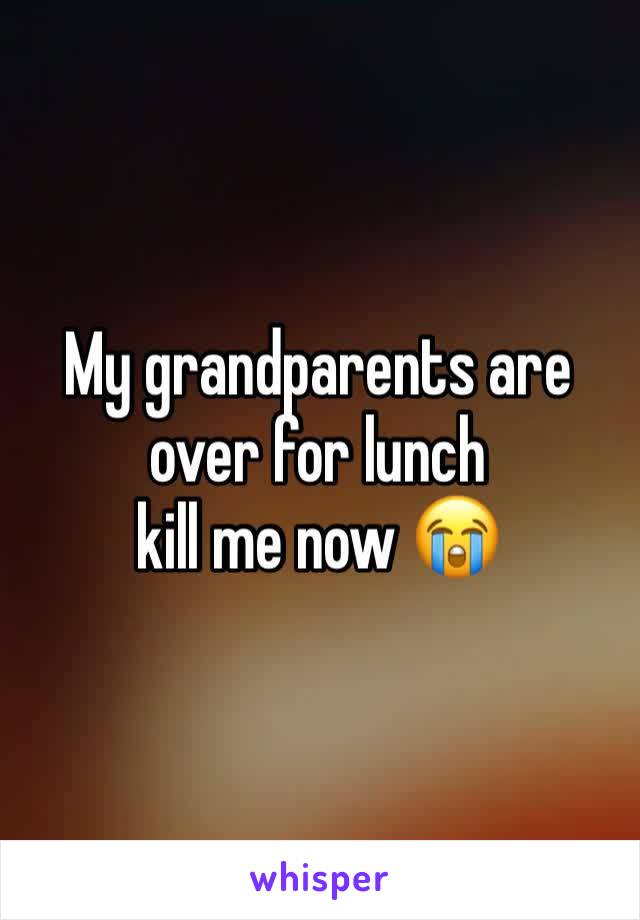 My grandparents are over for lunch
kill me now 😭