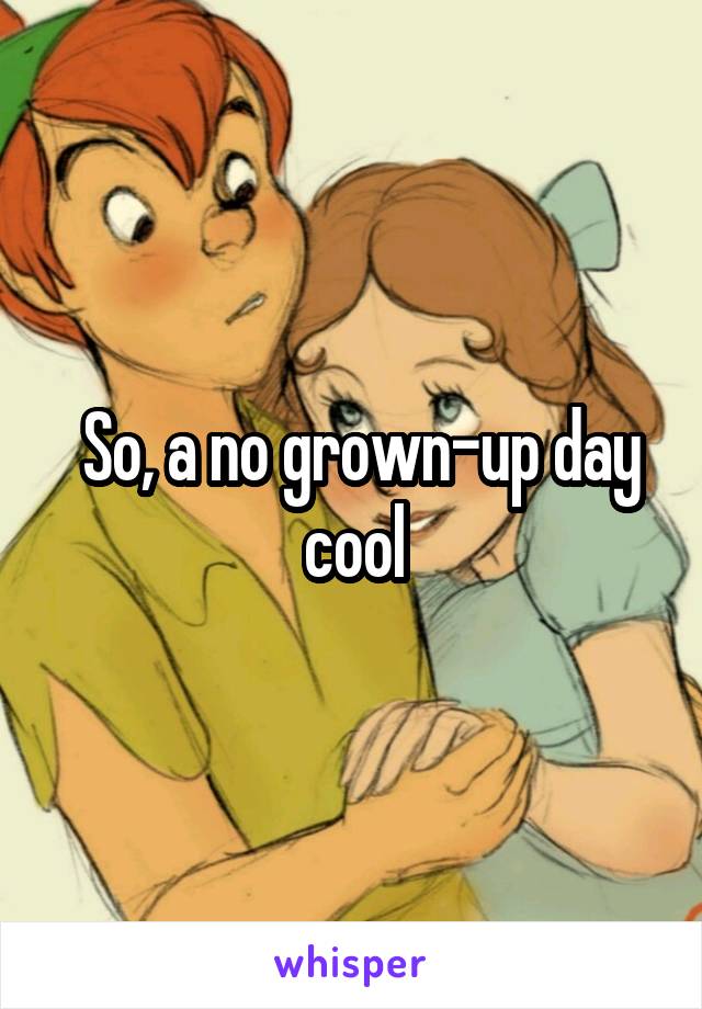  So, a no grown-up day cool