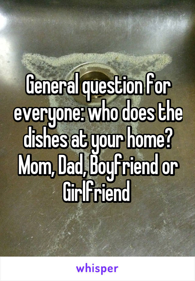 General question for everyone: who does the dishes at your home? Mom, Dad, Boyfriend or Girlfriend 