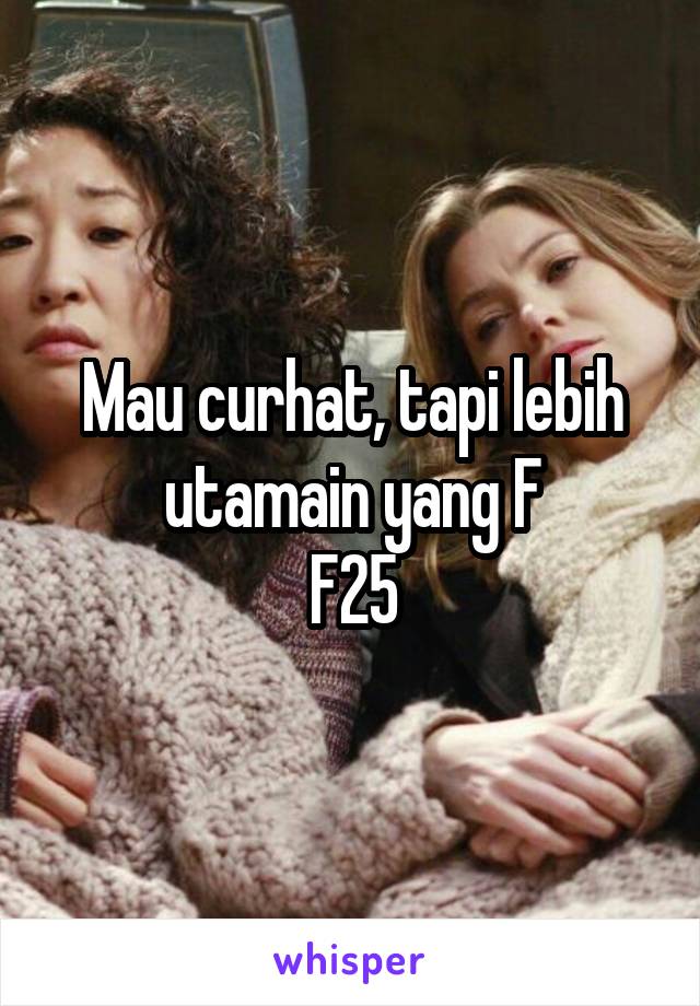 Mau curhat, tapi lebih utamain yang F
F25