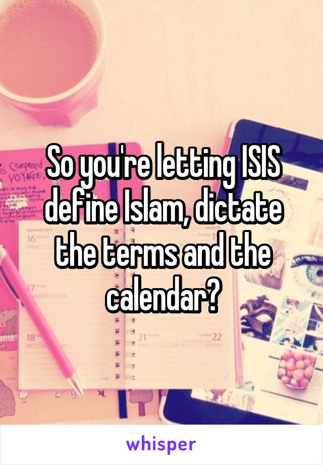 So you're letting ISIS define Islam, dictate the terms and the calendar?