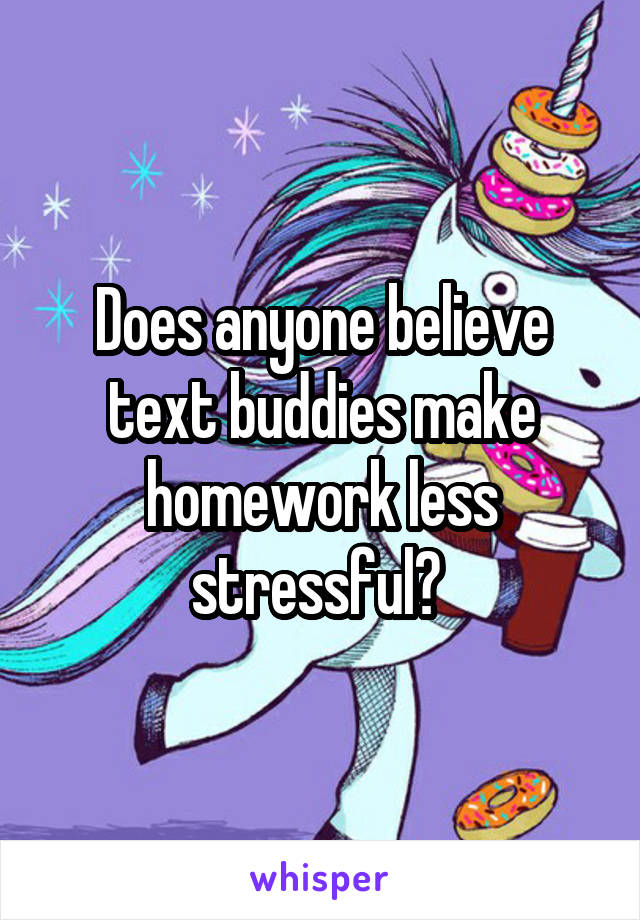 Does anyone believe text buddies make homework less stressful? 