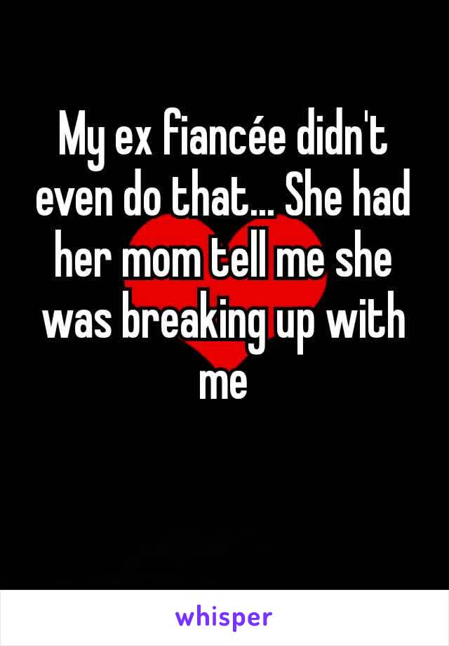 My ex fiancée didn't even do that... She had her mom tell me she was breaking up with me