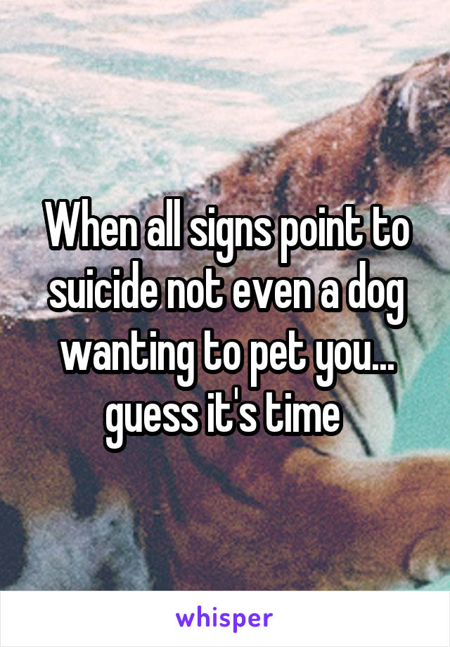 When all signs point to suicide not even a dog wanting to pet you... guess it's time 