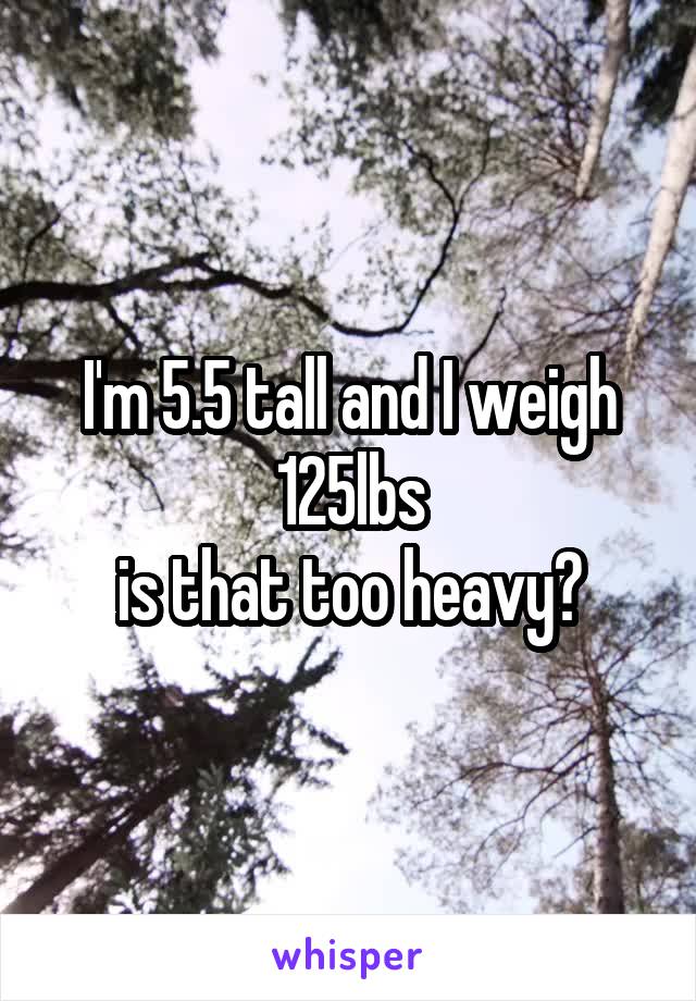 I'm 5.5 tall and I weigh 125lbs
is that too heavy?