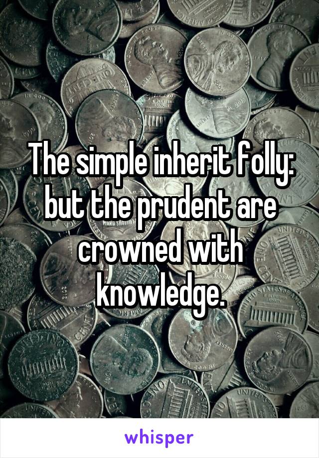 The simple inherit folly: but the prudent are crowned with knowledge.