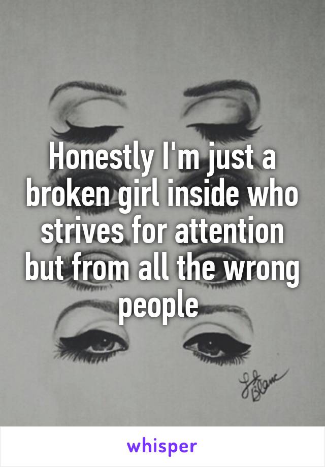 Honestly I'm just a broken girl inside who strives for attention but from all the wrong people 