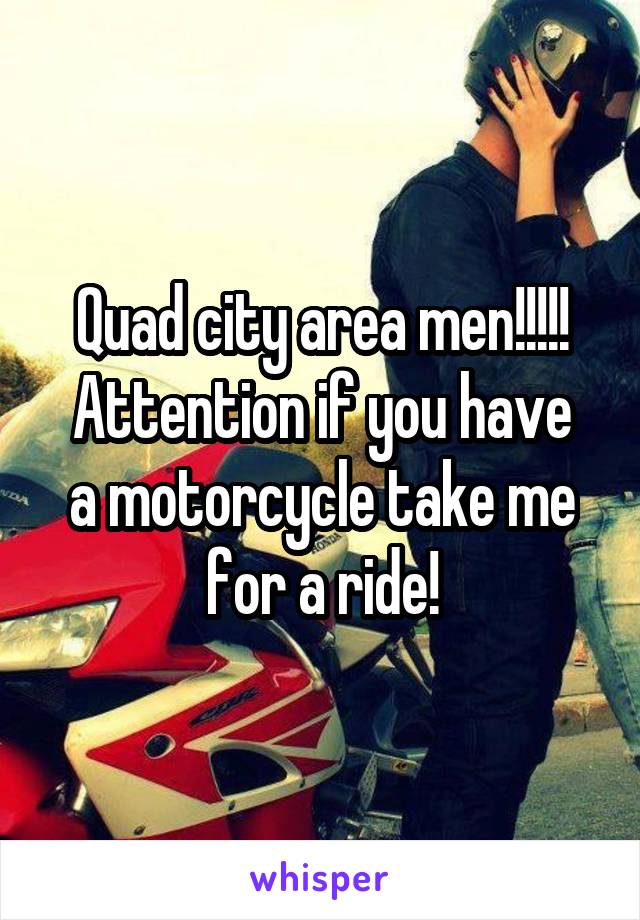 Quad city area men!!!!!
Attention if you have a motorcycle take me for a ride!