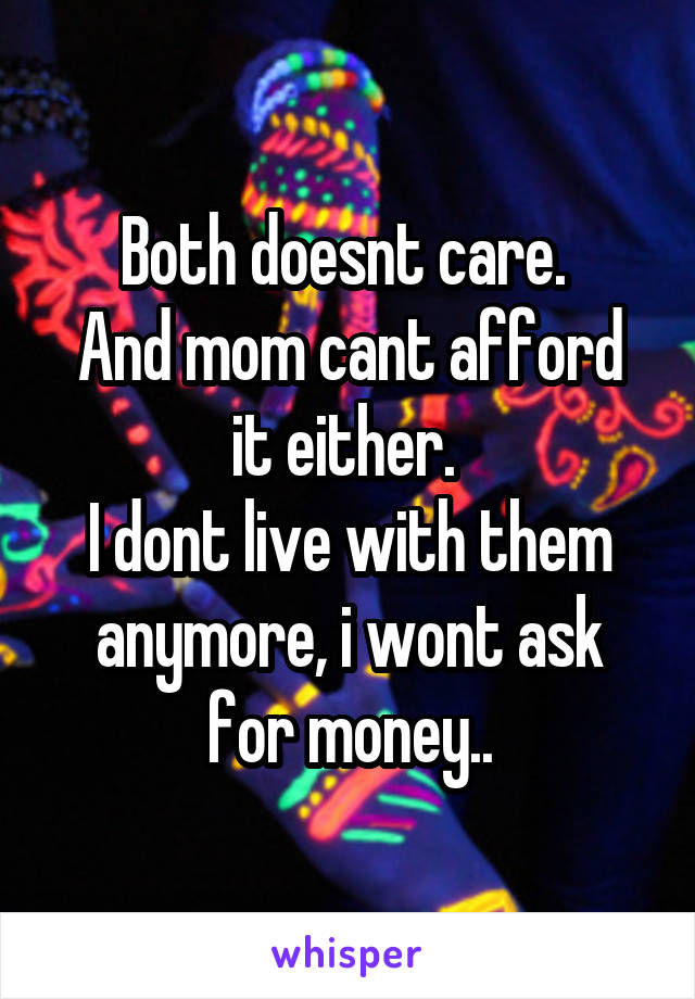 Both doesnt care. 
And mom cant afford it either. 
I dont live with them anymore, i wont ask for money..