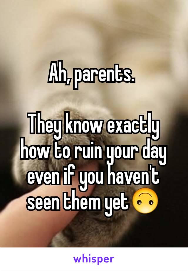 Ah, parents. 

They know exactly how to ruin your day even if you haven't seen them yet🙃