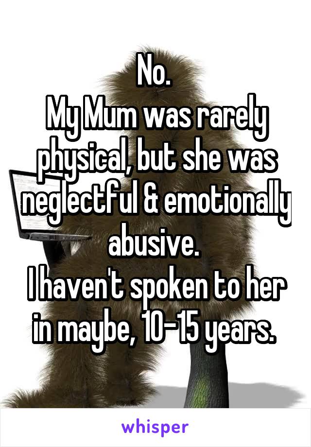 No. 
My Mum was rarely physical, but she was neglectful & emotionally abusive. 
I haven't spoken to her in maybe, 10-15 years. 
