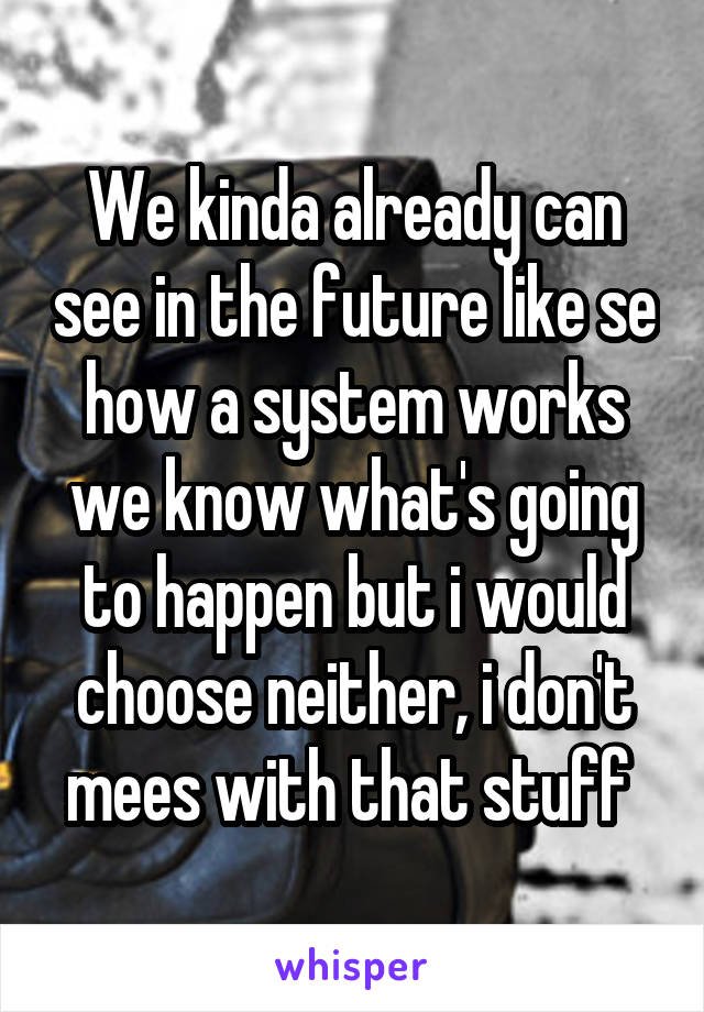 We kinda already can see in the future like se how a system works we know what's going to happen but i would choose neither, i don't mees with that stuff 