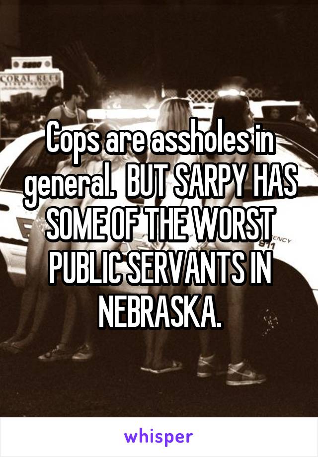 Cops are assholes in general.  BUT SARPY HAS SOME OF THE WORST PUBLIC SERVANTS IN NEBRASKA.