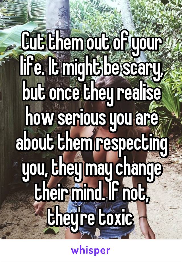 Cut them out of your life. It might be scary, but once they realise how serious you are about them respecting you, they may change their mind. If not, they're toxic 