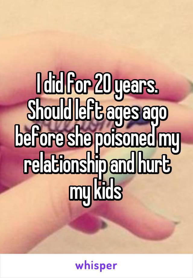 I did for 20 years.
Should left ages ago before she poisoned my relationship and hurt my kids 