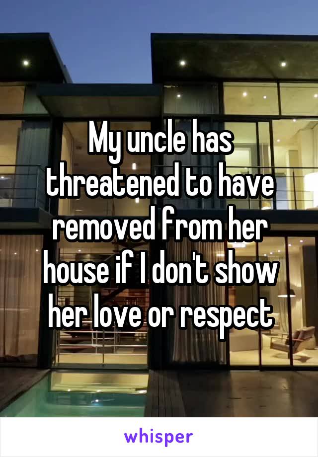 My uncle has threatened to have removed from her house if I don't show her love or respect