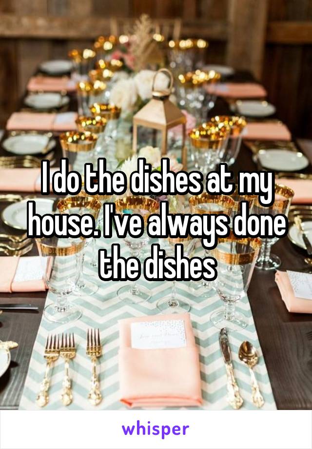 I do the dishes at my house. I've always done the dishes