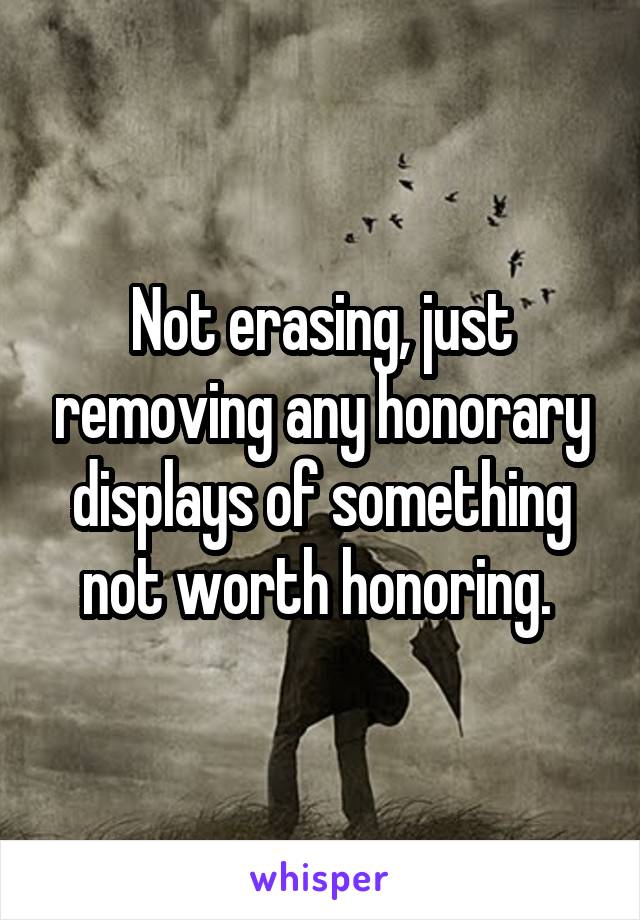 Not erasing, just removing any honorary displays of something not worth honoring. 