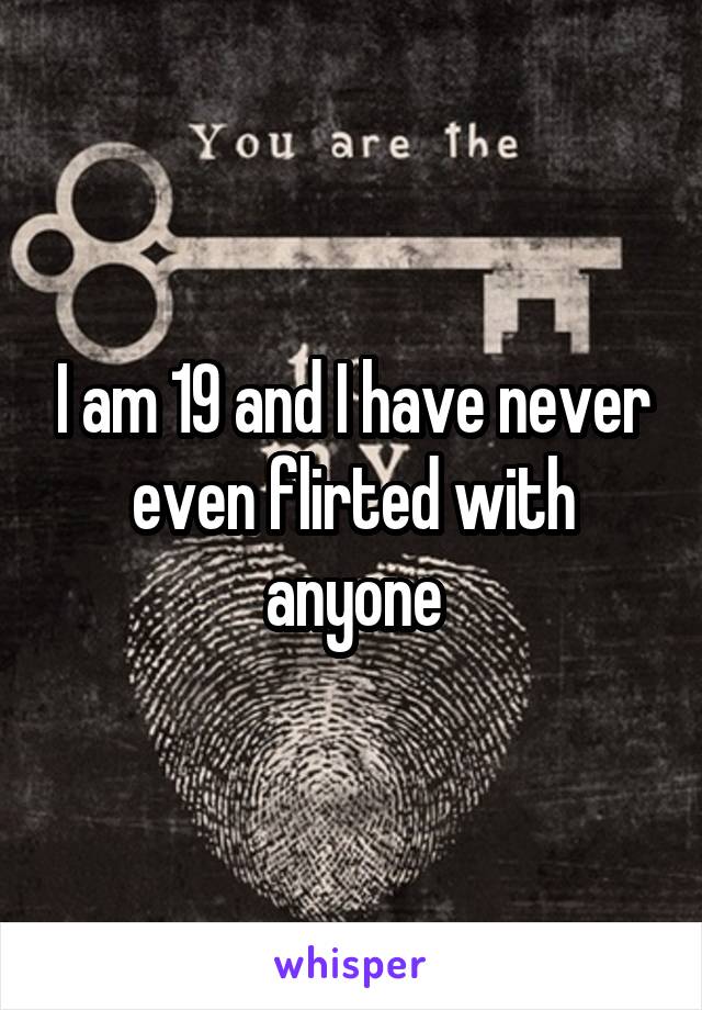 I am 19 and I have never even flirted with anyone