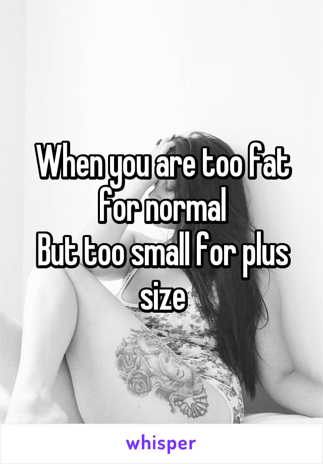 When you are too fat for normal
But too small for plus size