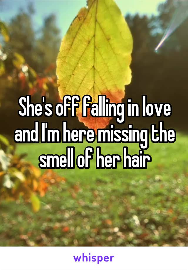 She's off falling in love and I'm here missing the smell of her hair