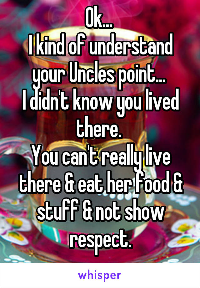 Ok... 
I kind of understand your Uncles point... 
I didn't know you lived there. 
You can't really live there & eat her food & stuff & not show respect.
