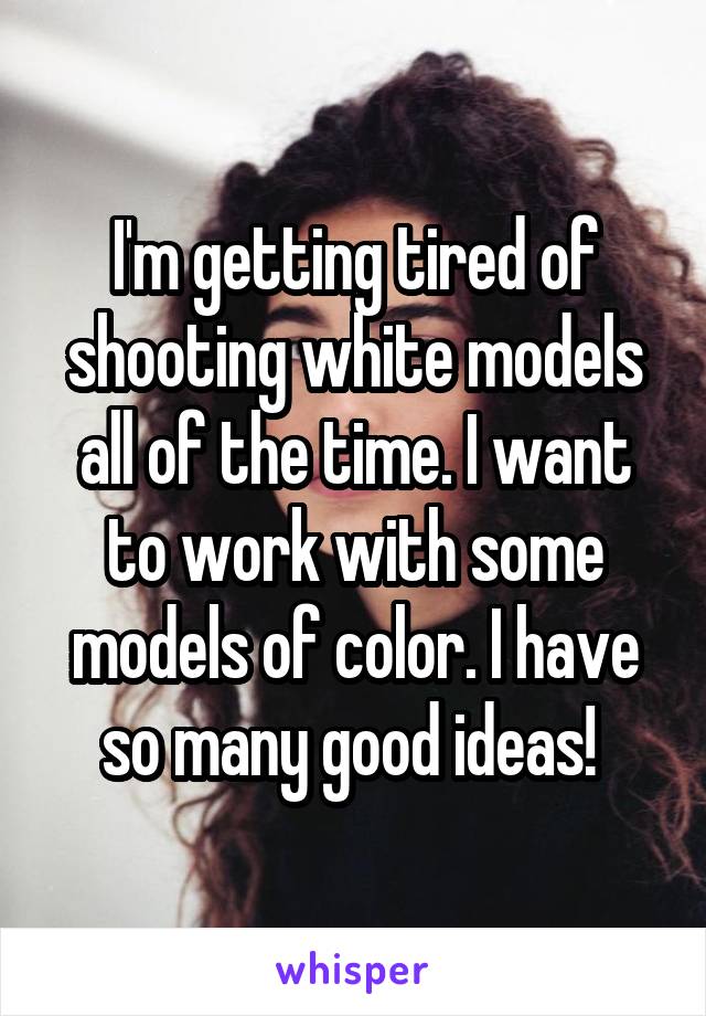 I'm getting tired of shooting white models all of the time. I want to work with some models of color. I have so many good ideas! 