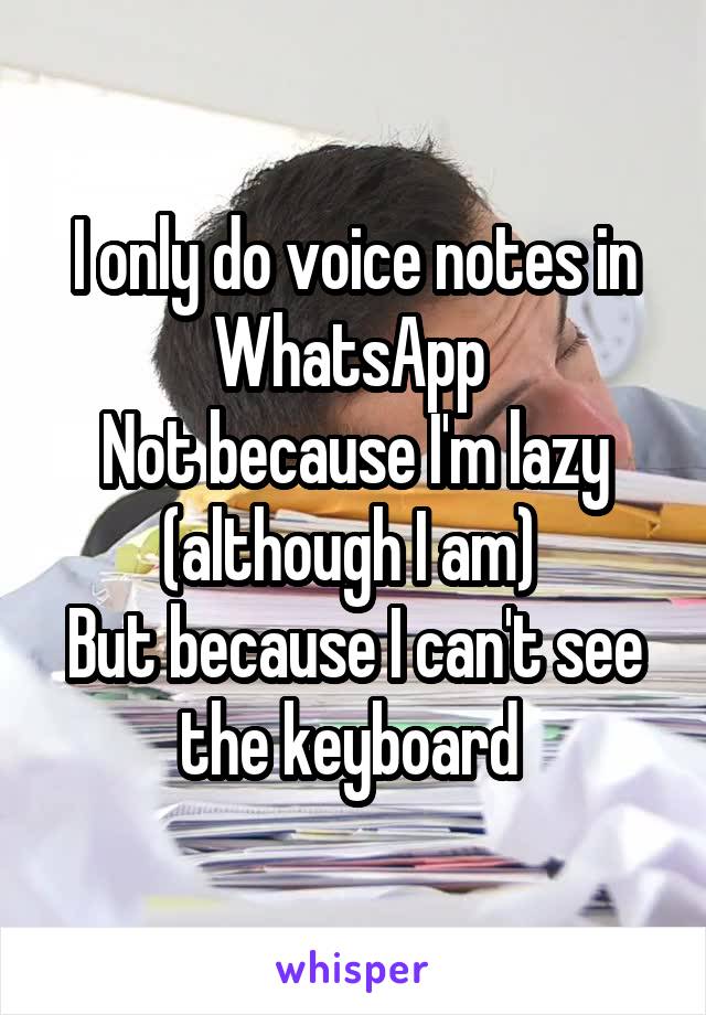 I only do voice notes in WhatsApp 
Not because I'm lazy (although I am) 
But because I can't see the keyboard 