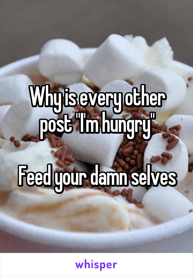 Why is every other post "I'm hungry"

Feed your damn selves