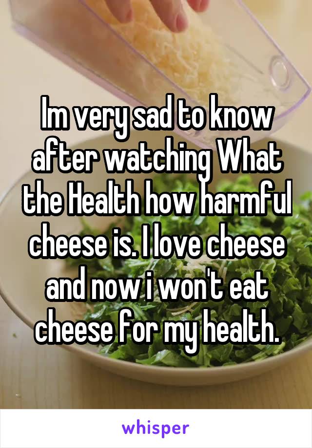 Im very sad to know after watching What the Health how harmful cheese is. I love cheese and now i won't eat cheese for my health.