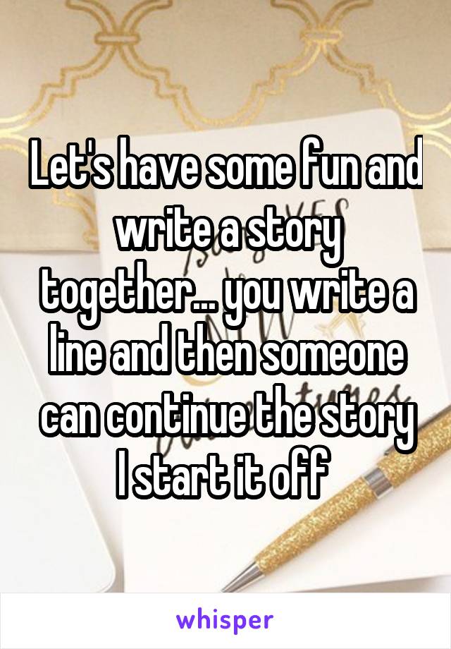 Let's have some fun and write a story together... you write a line and then someone can continue the story
I start it off 