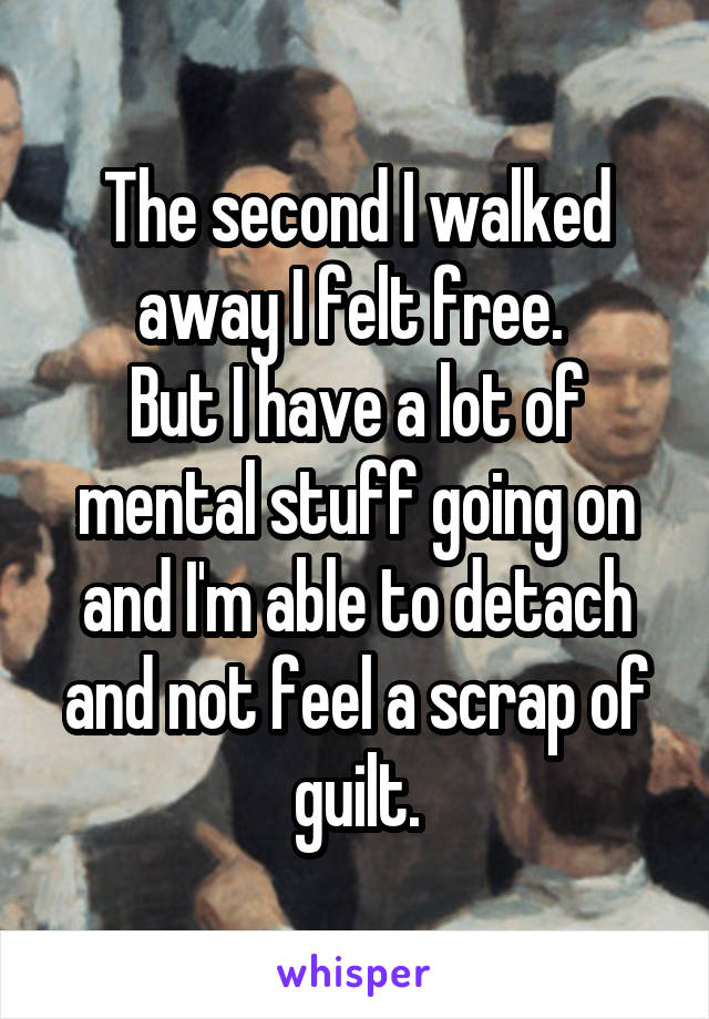 The second I walked away I felt free. 
But I have a lot of mental stuff going on and I'm able to detach and not feel a scrap of guilt.