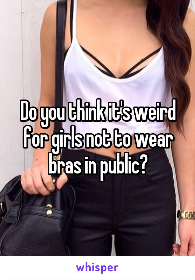 Do you think it's weird for girls not to wear bras in public?