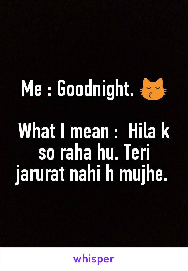 Me : Goodnight. 😽

What I mean :  Hila k so raha hu. Teri jarurat nahi h mujhe. 