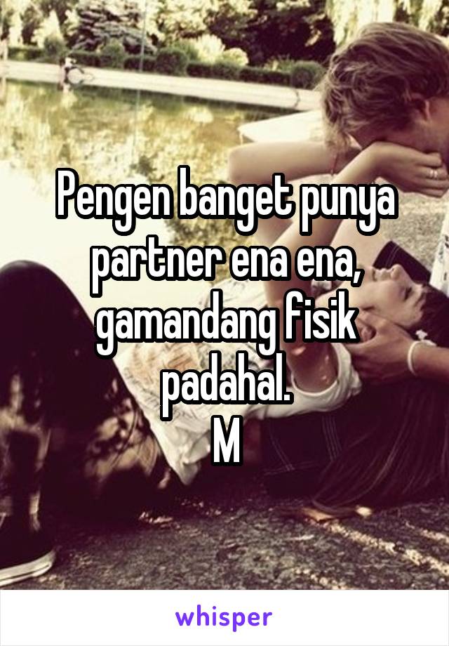 Pengen banget punya partner ena ena, gamandang fisik padahal.
M