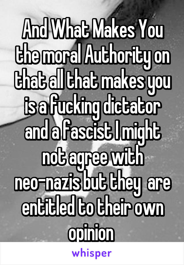 And What Makes You the moral Authority on that all that makes you is a fucking dictator and a fascist I might not agree with neo-nazis but they  are entitled to their own opinion 