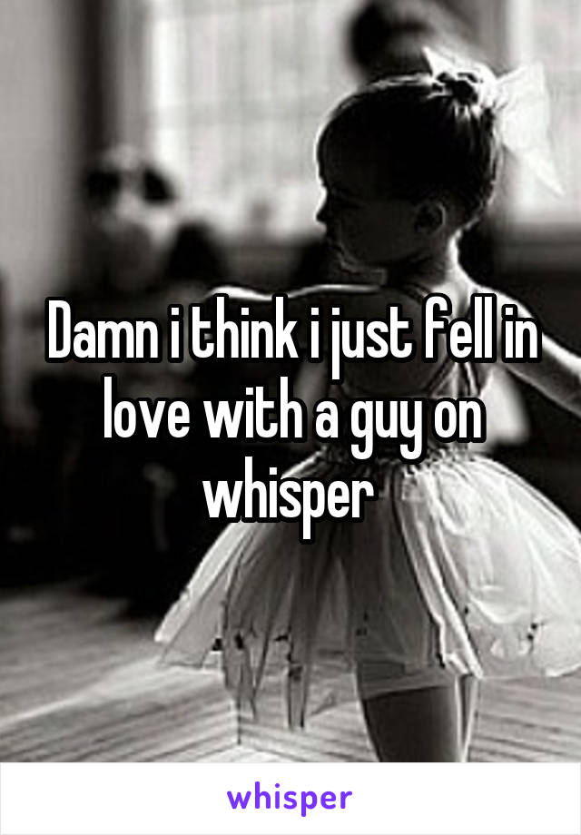 Damn i think i just fell in love with a guy on whisper 