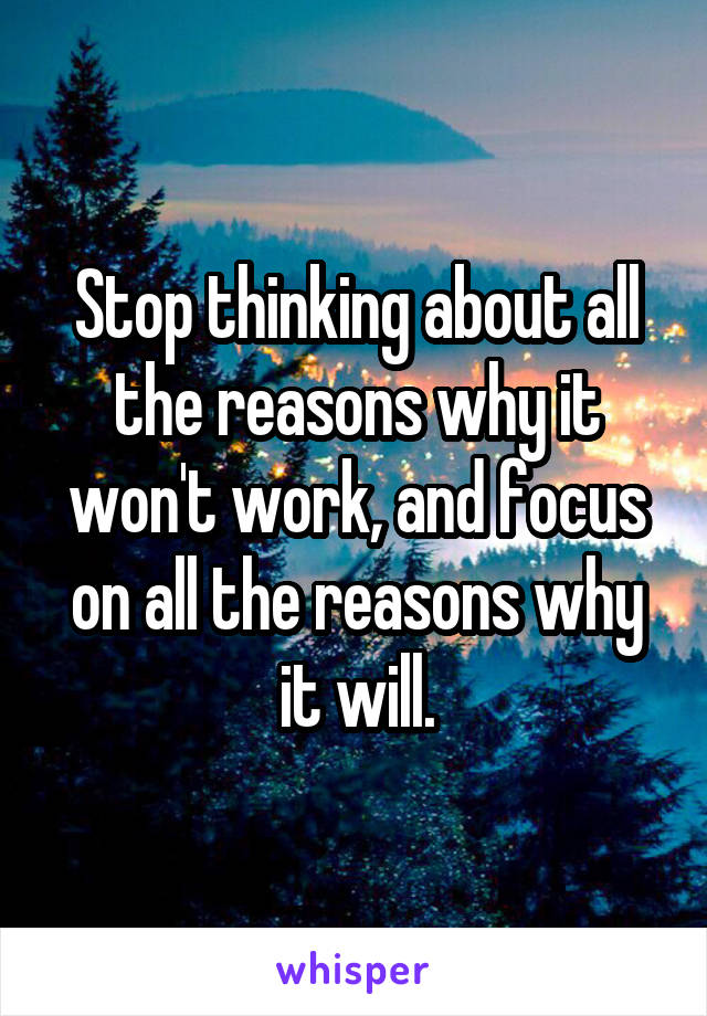 Stop thinking about all the reasons why it won't work, and focus on all the reasons why it will.