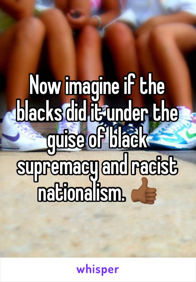 Now imagine if the blacks did it under the guise of black supremacy and racist nationalism. 👍🏾